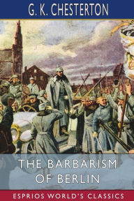 Title: The Barbarism of Berlin (Esprios Classics), Author: G. K. Chesterton
