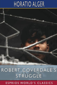 Title: Robert Coverdale's Struggle (Esprios Classics): or, on the Wave of Success, Author: Horatio Alger