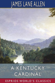 Title: A Kentucky Cardinal (Esprios Classics): A Story, Author: James Lane Allen