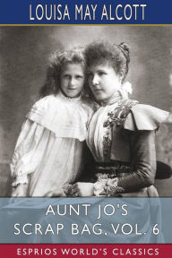Title: Aunt Jo's Scrap Bag, Vol. 6 (Esprios Classics), Author: Louisa May Alcott