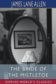 Title: The Bride of the Mistletoe (Esprios Classics), Author: James Lane Allen