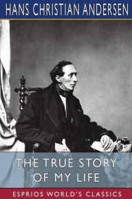 Title: The True Story of My Life (Esprios Classics): A Sketch, Author: Hans Christian Andersen