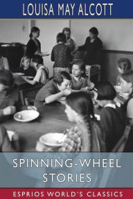 Title: Spinning-Wheel Stories (Esprios Classics), Author: Louisa May Alcott