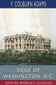 Title: Siege of Washington, D. C. (Esprios Classics): Written Expressly for Little People, Author: F Colburn Adams