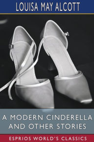 Title: A Modern Cinderella and Other Stories (Esprios Classics): or, The Little Old Shoe, Author: Louisa May Alcott