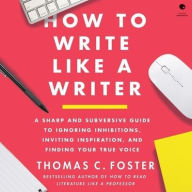 Title: How to Write Like a Writer: A Sharp and Subversive Guide to Ignoring Inhibitions, Inviting Inspiration, and Finding Your True Voice, Author: Thomas C. Foster