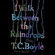 Title: I Walk Between the Raindrops: Stories, Author: T. C. Boyle