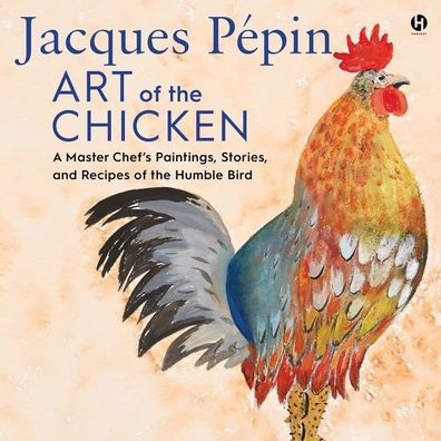 Jacques Pépin Art of the Chicken: A Master Chef's Paintings, Stories, and Recipes of the Humble Bird