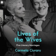 Title: Lives of the Wives: Five Literary Marriages, Author: Carmela Ciuraru