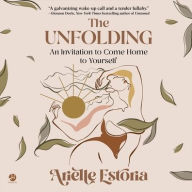 Title: The Unfolding: An Invitation to Come Home to Yourself, Author: Arielle Estoria