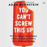 Title: You Can't Screw This Up: Why Eating Takeout, Enjoying Dessert, and Taking the Stress Out of Dieting Leads to Weight Loss That Lasts, Author: Adam Bornstein