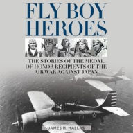 Title: Fly Boy Heroes: The Stories of the Medal of Honor Recipients of the Air War against Japan, Author: James H. Hallas