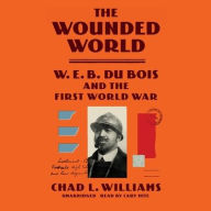 Title: The Wounded World: W. E. B. Du Bois and the First World War, Author: Chad L. Williams