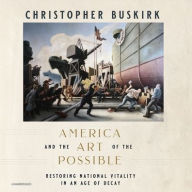 Title: America and the Art of the Possible: Restoring National Vitality in an Age of Decay, Author: Christopher Buskirk