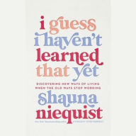 Title: I Guess I Haven't Learned That Yet: Discovering New Ways of Living When the Old Ways Stop Working, Author: Shauna Niequist