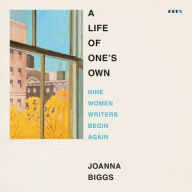 Title: A Life of One's Own: Nine Women Writers Begin Again, Author: Joanna Biggs