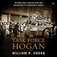 Title: Task Force Hogan: The World War II Tank Battalion That Spearheaded the Liberation of Europe, Author: William R. Hogan