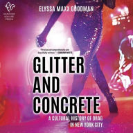 Title: Glitter and Concrete: A Cultural History of Drag in New York City, Author: Elyssa Maxx Goodman