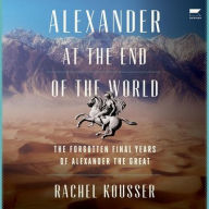 Title: Alexander at the End of the World: The Forgotten Final Years of Alexander the Great, Author: Rachel Kousser