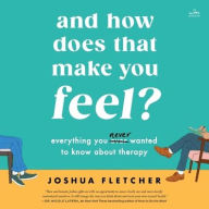 Title: And How Does That Make You Feel?: Everything You (N)ever Wanted to Know About Therapy, Author: Joshua Fletcher
