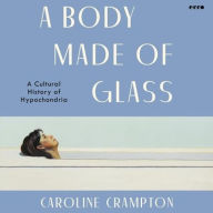 Title: A Body Made of Glass: A Cultural History of Hypochondria, Author: Caroline Crampton