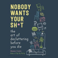 Title: Nobody Wants Your Sh*t: The Art of Decluttering Before You Die, Author: Messie Condo