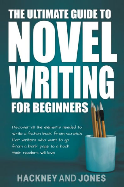 The Ultimate Guide To Novel Writing For Beginners: Discover All The Elements Needed To Write A Fiction Book From Scratch. For Writers Who Want To Go From A Blank Page To A Book Their Readers Will Love