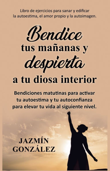 Bendice tus maï¿½anas y despierta a tu diosa interior: Bendiciones matutinas para activar tu autoestima y tu autoconfianza para elevar tu vida al siguiente nivel.