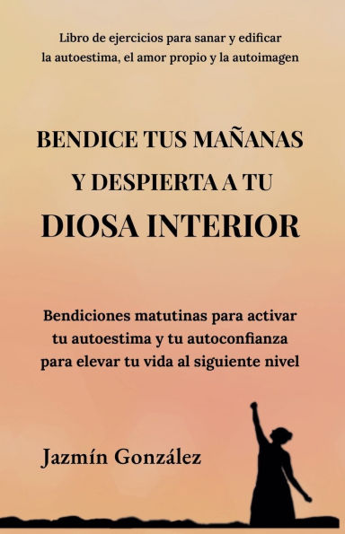 Bendice tus maÃ¯Â¿Â½anas y despierta a tu diosa interior: Bendiciones matutinas para activar tu autoestima y tu autoconfianza para elevar tu vida al siguiente nivel.