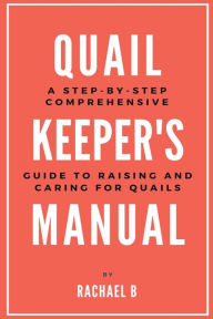 Title: Quail Keeper's Manual: A Step-by-Step Comprehensive Guide to Raising and Caring for Quails, Author: Rachael B