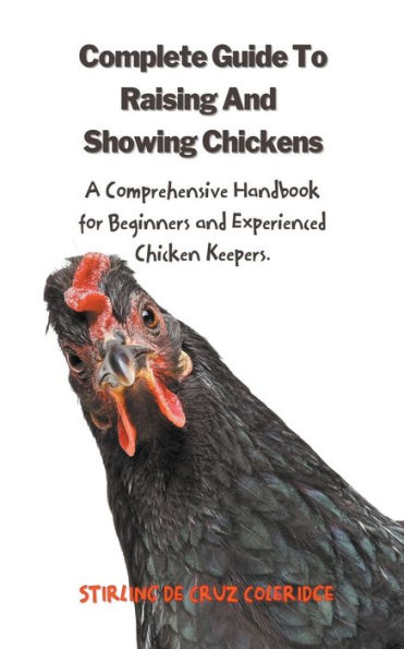 The Complete Guide To Raising And Showing Chickens: A Comprehensive Handbook For Beginners Experienced Chicken Keepers