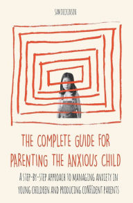 Title: The Complete Guide for Parenting the Anxious Child a step-by-step approach to managing anxiety in young children and producing con?dent parents who know how to encourage con?dence in their child, Author: Sam Dickinson