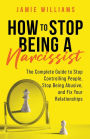 How to Stop Being a Narcissist: The Complete Guide to Stop Controlling People, Stop Being Abusive, and Fix Your Relationships