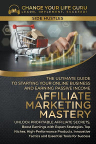 Title: Affiliate Marketing Mastery: The Ultimate Guide to Starting Your Online Business and Earning Passive Income, Author: Change Your Life Guru