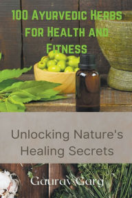 Title: 100 Ayurvedic Herbs for Health and Fitness: Unlocking Nature's Healing Secrets, Author: Gaurav Garg