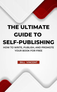 Title: The Ultimate Guide to Self-Publishing: How to Write, Publish, and Promote Your Book for Free, Author: Bill Vincent
