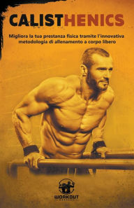 Title: Calisthenics: Migliora la tua prestanza fisica tramite l'innovativa metodologia di Allenamento a Corpo Libero, Author: Workout Madness