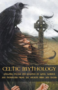 Title: Celtic Mythology Amazing Myths and Legends of Gods, Heroes and Monsters from the Ancient Irish and Welsh, Author: Adam McCarthy