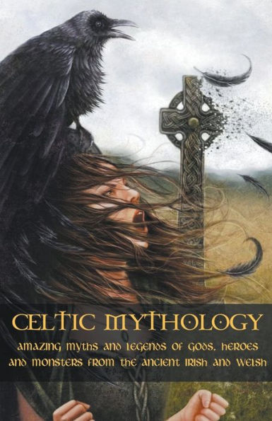 Celtic Mythology Amazing Myths and Legends of Gods, Heroes Monsters from the Ancient Irish Welsh