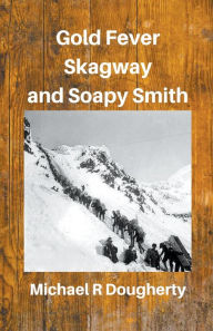 Title: Gold Fever, Skagway and Soapy Smith, Author: Michael R Dougherty