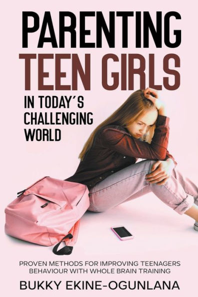 Parenting Teen Girls Today's Challenging World: Proven Methods for Improving Teenagers Behaviour with Whole Brain Training