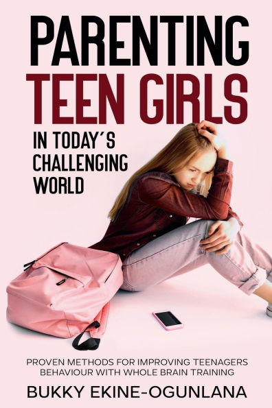 Parenting Teen Girls Today's Challenging World: Proven Methods for Improving Teenagers Behaviour with Whole Brain Training