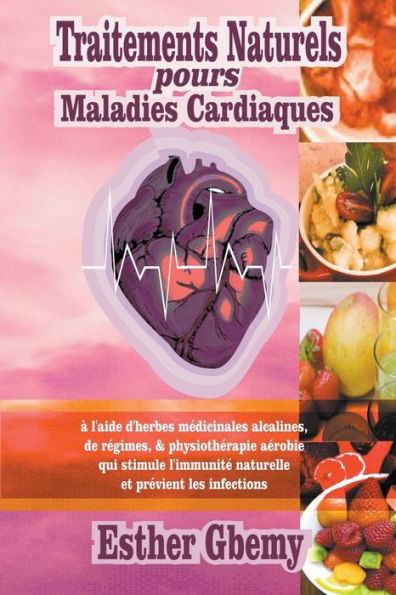 Traitements Naturels pours Maladies Cardiaques: ï¿½ l'aide d'herbes mï¿½dicinales alcalines, de rï¿½gimes, & physiothï¿½rapie aï¿½robie qui stimule l'immunitï¿½ naturelle et prï¿½vient les infections