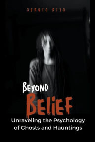 Title: Beyond Belief: Unraveling the Psychology of Ghosts and Hauntings, Author: Sergio Rijo