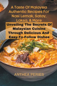 Title: A Taste Of Malaysia: Authentic Recipes For Nasi Lemak, Satay, Laksa, And More: Unveiling The Secrets Of Malaysian Cuisine Through Delicious And Easy-to-Follow Dishes, Author: Anthea Peries