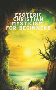 Title: Esoteric Christian Mysticism for Beginners, Author: C.Z. Crusader