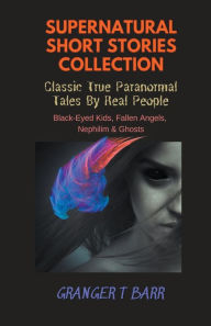 Title: Supernatural Short Stories Collection: Classic True Paranormal Tales By Real People: Black-Eyed Kids, Fallen Angels, Nephilim & Ghosts, Author: Granger T Barr