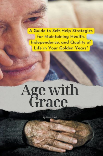 Age with Grace: A Guide to Self-Help Strategies for Maintaining Health, Independence, and Quality of Life Your Golden Years