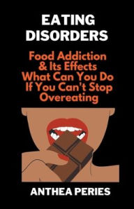 Title: Eating Disorders: Food Addiction & Its Effects, What Can You Do If You Can't Stop Overeating?, Author: Anthea Peries
