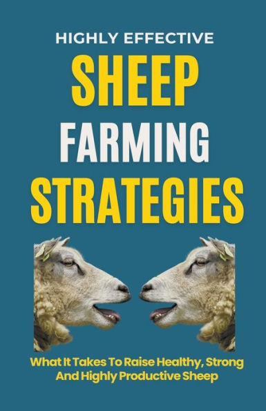 Highly Effective Sheep Farming Strategies: What It Takes To Raise Healthy, Strong And Productive